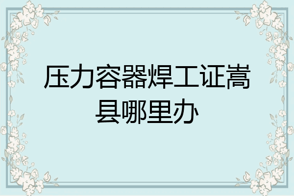 压力容器焊工证嵩县哪里办