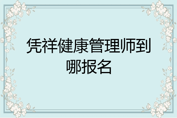 凭祥健康管理师到哪报名