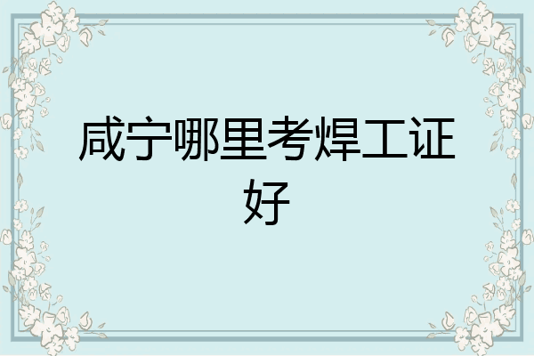 咸宁哪里考焊工证好