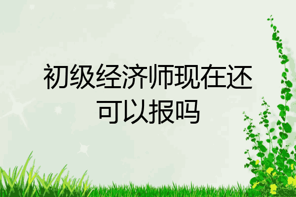初级经济师现在还可以报吗