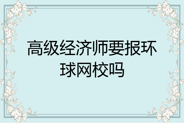 高级经济师要报环球网校吗