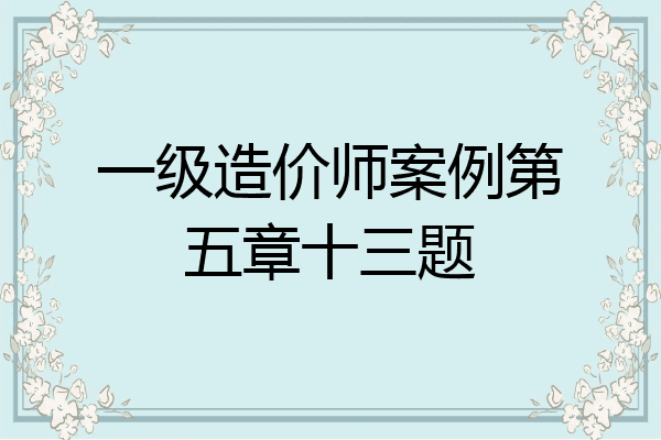 一级造价师案例第五章十三题