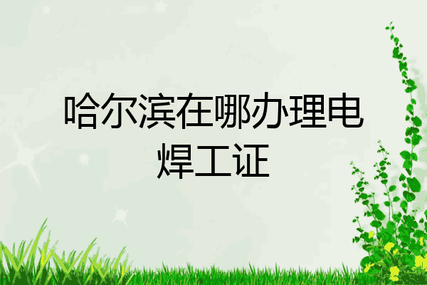 哈尔滨在哪办理电焊工证