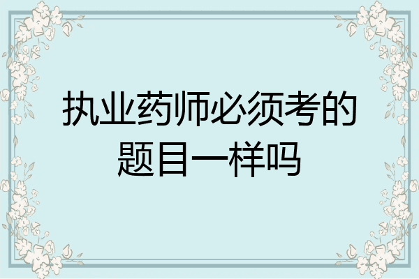 执业药师必须考的题目一样吗