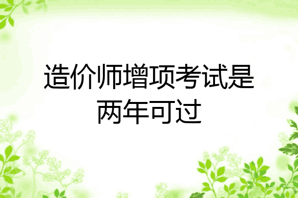 造价师增项考试是两年可过