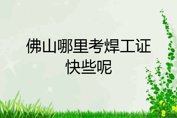 佛山哪里考焊工证快些呢