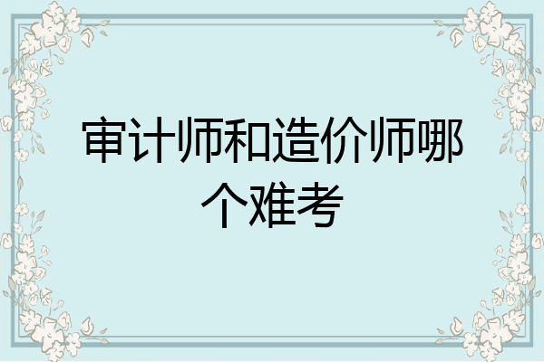 审计师和造价师哪个难考