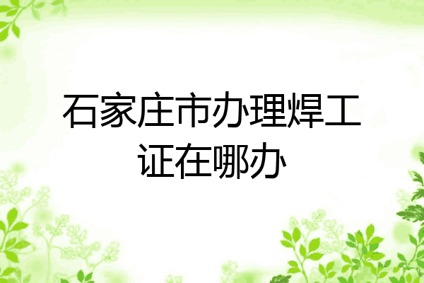 石家庄市办理焊工证在哪办