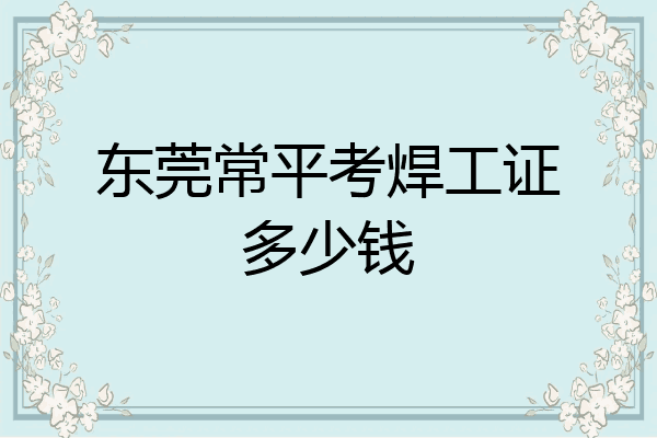 东莞常平考焊工证多少钱