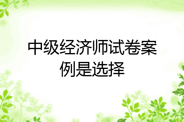 中级经济师试卷案例是选择
