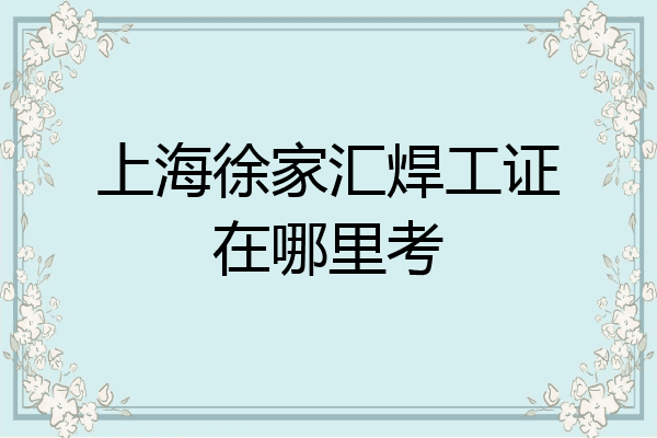 上海徐家汇焊工证在哪里考