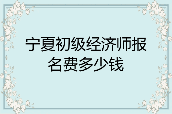 宁夏初级经济师报名费多少钱