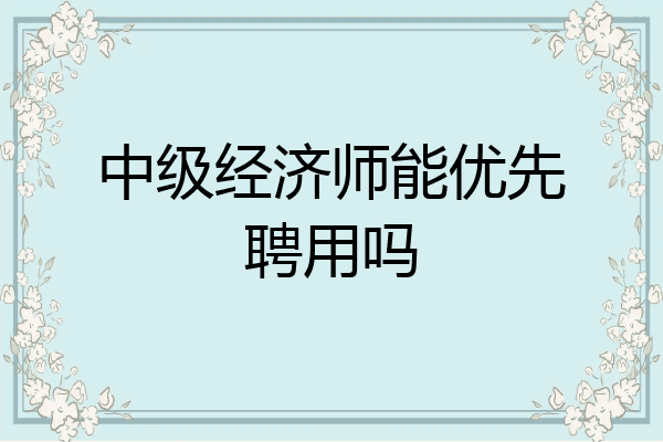 中级经济师能优先聘用吗