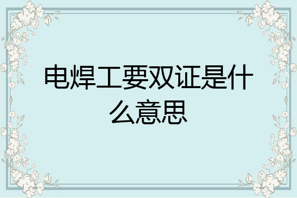 电焊工要双证是什么意思