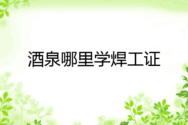 酒泉哪里学焊工证