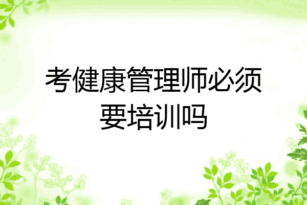 考健康管理师必须要培训吗