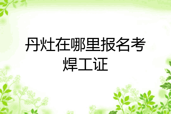 丹灶在哪里报名考焊工证
