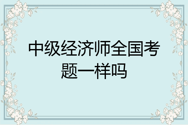 中级经济师全国考题一样吗