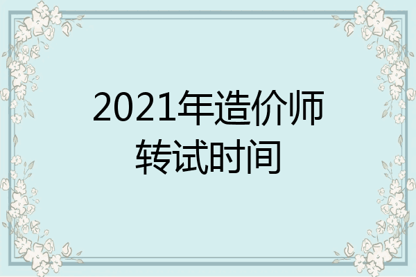 2021年造价师转试时间
