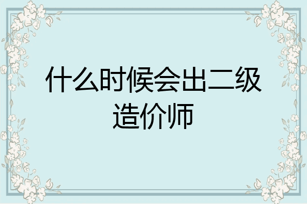 什么时候会出二级造价师