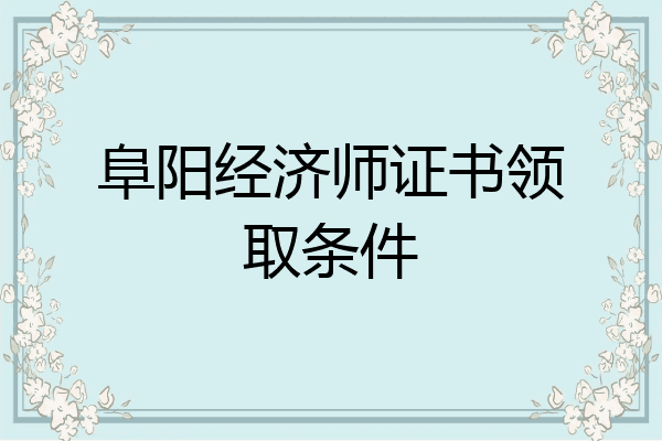 阜阳经济师证书领取条件