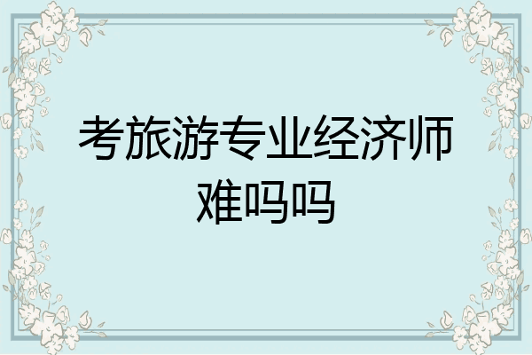 考旅游专业经济师难吗吗