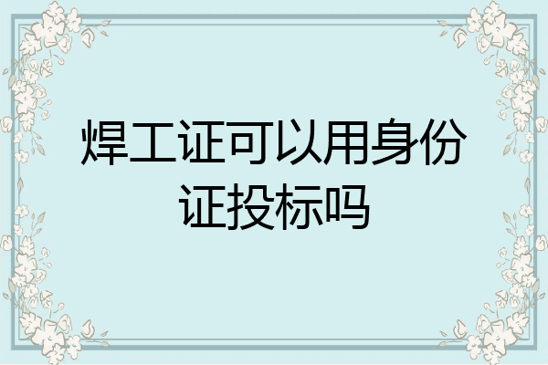 焊工证可以用身份证投标吗