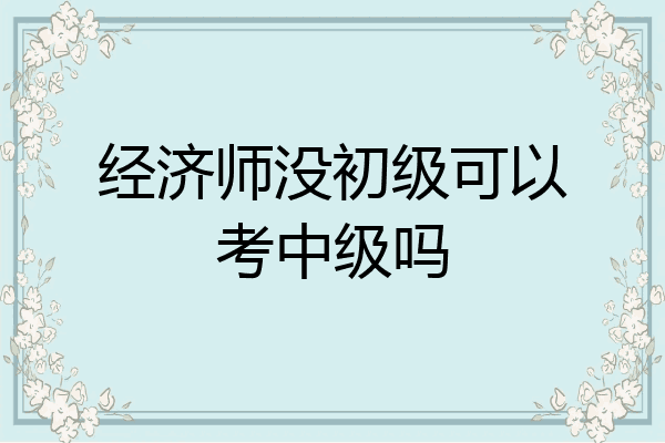 经济师没初级可以考中级吗