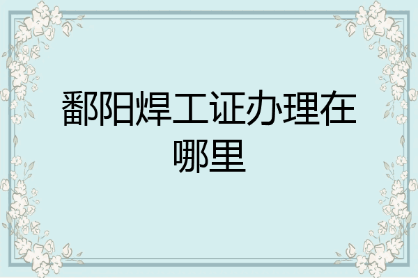 鄱阳焊工证办理在哪里
