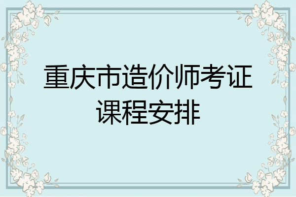 重庆市造价师考证课程安排