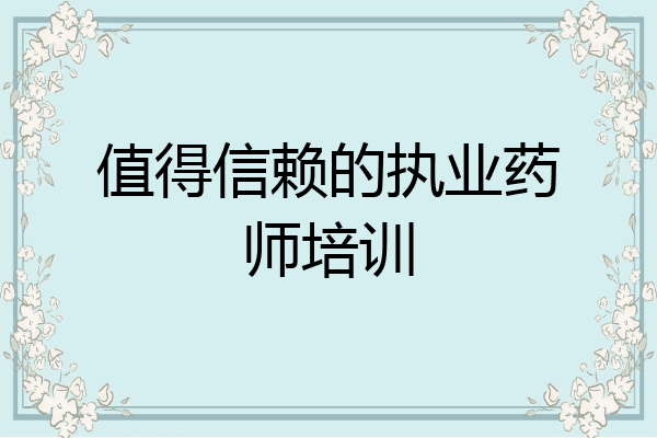 值得信赖的执业药师培训