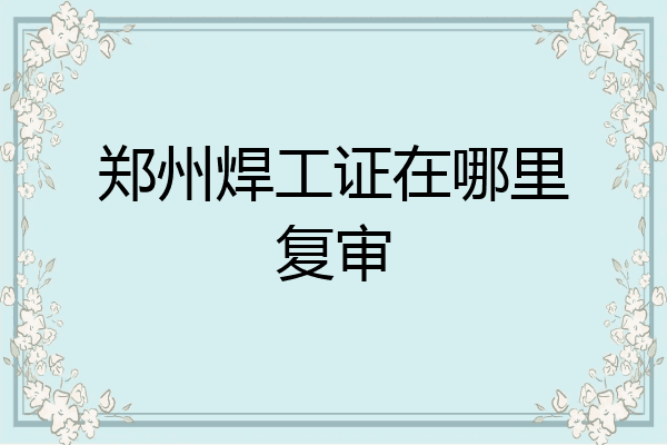 郑州焊工证在哪里复审