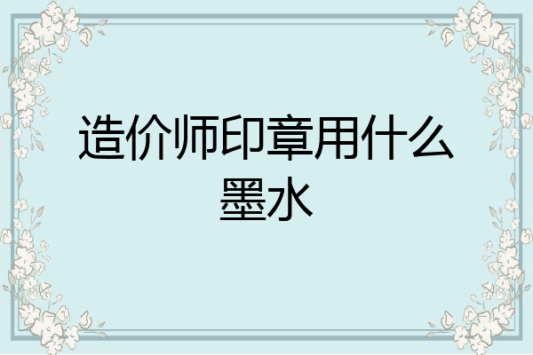 造价师印章用什么墨水