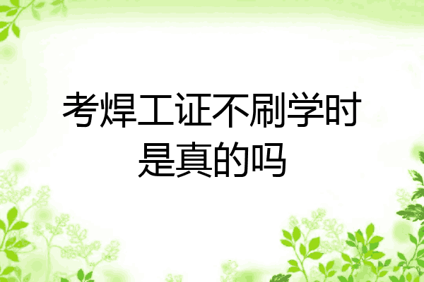 考焊工证不刷学时是真的吗