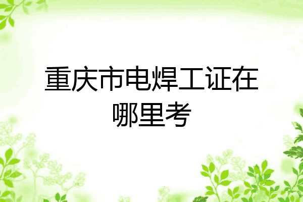重庆市电焊工证在哪里考