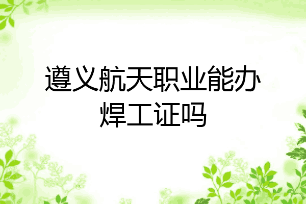 遵义航天职业能办焊工证吗