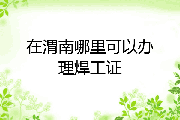 在渭南哪里可以办理焊工证
