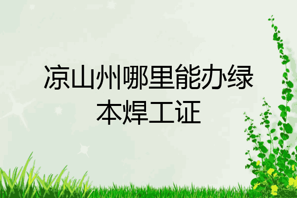 凉山州哪里能办绿本焊工证
