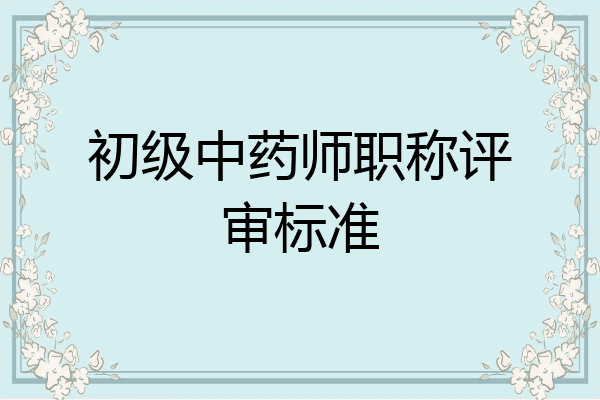 初级中药师职称评审标准