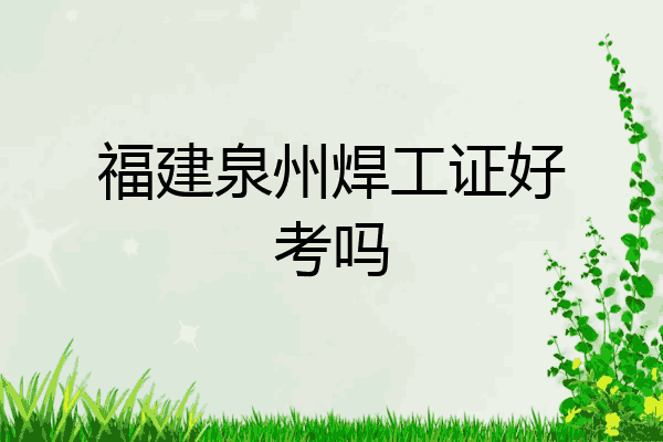 福建泉州焊工证好考吗