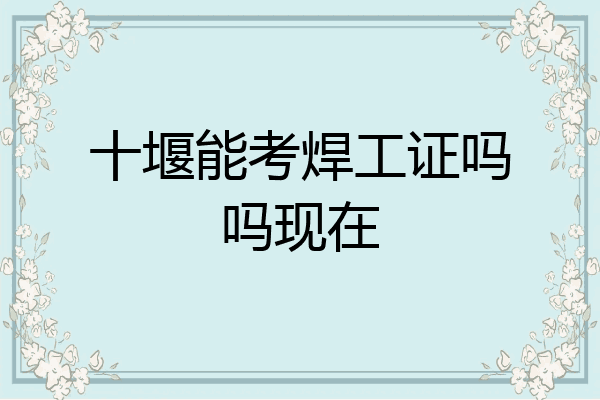 十堰能考焊工证吗吗现在