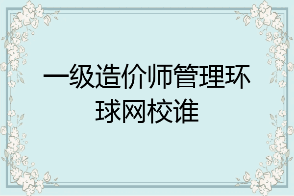 一级造价师管理环球网校谁