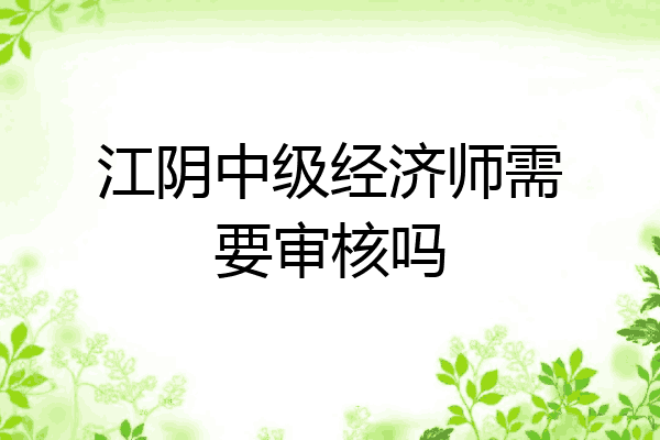 江阴中级经济师需要审核吗
