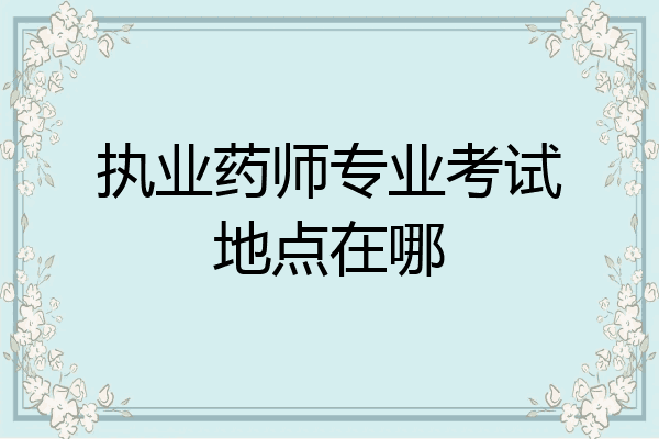 执业药师专业考试地点在哪