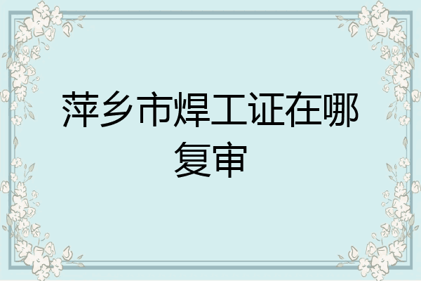 萍乡市焊工证在哪复审