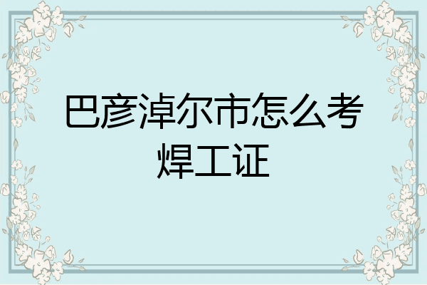 巴彦淖尔市怎么考焊工证