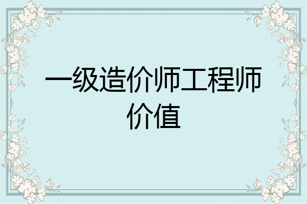 一级造价师工程师价值