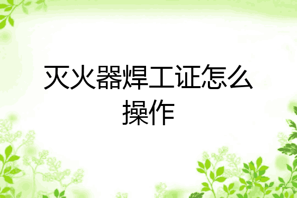 灭火器焊工证怎么操作