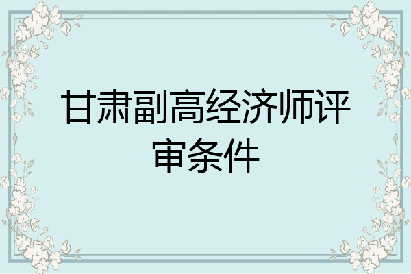 甘肃副高经济师评审条件