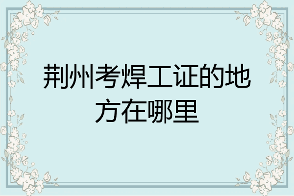 荆州考焊工证的地方在哪里